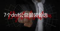 7个dnf公益服装备选择的实用建议