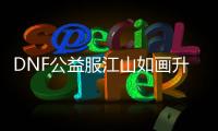 DNF公益服江山如画升级的3个要点
