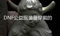 DNF公益服装备穿戴的七个注意事项