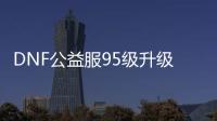 DNF公益服95级升级需要注意什么？