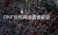 DNF发布网缔造者职业怎么样？