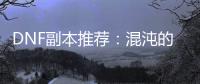 DNF副本推荐：混沌的余响与毁灭寂静城