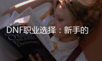 DNF职业选择：新手的终极指南