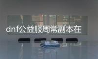 dnf公益服周常副本在哪里？
