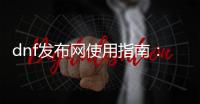 dnf发布网使用指南：新手必看
