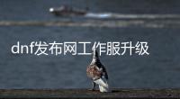 dnf发布网工作服升级全攻略