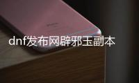 dnf发布网辟邪玉副本进入方法详解