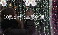 10款dnf公益服剑魂100级装备必备清单